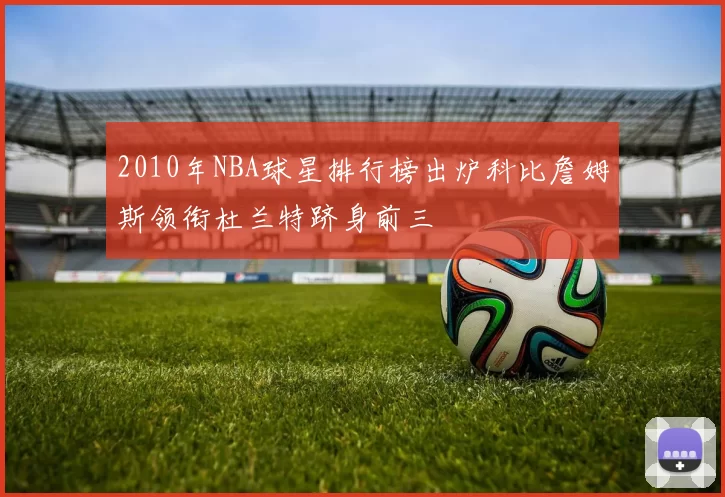 2010年NBA球星排行榜出炉科比詹姆斯领衔杜兰特跻身前三
