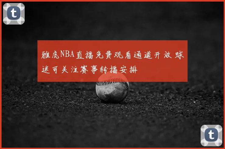 雅虎NBA直播免费观看通道开放 球迷可关注赛事转播安排