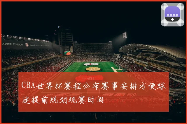 CBA世界杯赛程公布赛事安排方便球迷提前规划观赛时间