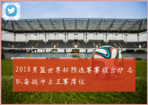 2018男篮世界杯预选赛赛程出炉 各队备战冲击正赛席位
