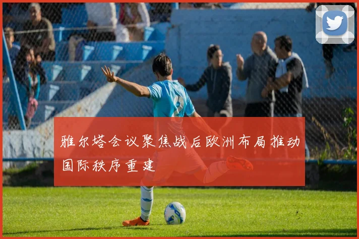 雅尔塔会议聚焦战后欧洲布局推动国际秩序重建