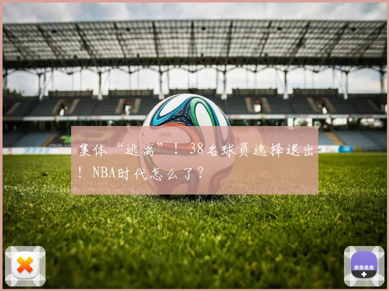 集体“逃离”！38名球员选择退出！NBA时代怎么了？