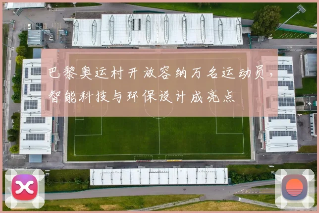 巴黎奥运村开放容纳万名运动员，智能科技与环保设计成亮点