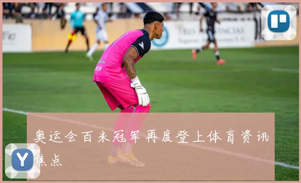 奥运会百米冠军再度登上体育资讯焦点