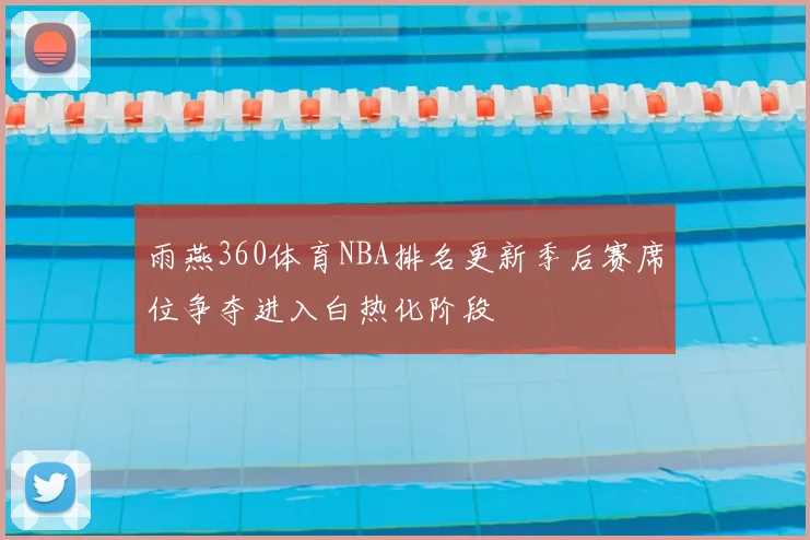 雨燕360体育NBA排名更新季后赛席位争夺进入白热化阶段