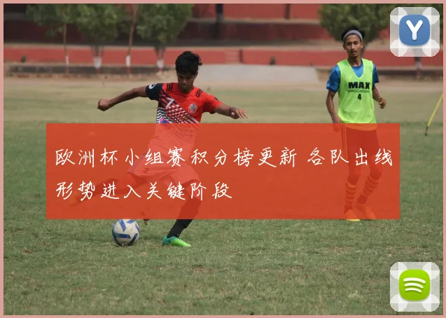 欧洲杯小组赛积分榜更新 各队出线形势进入关键阶段