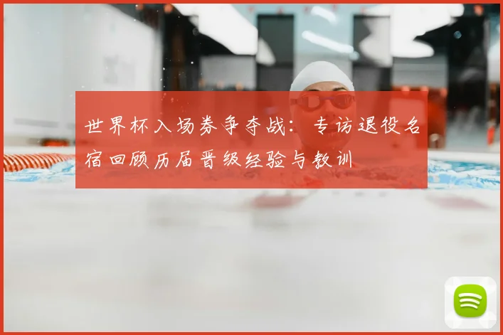 世界杯入场券争夺战:专访退役名宿回顾历届晋级经验与教训