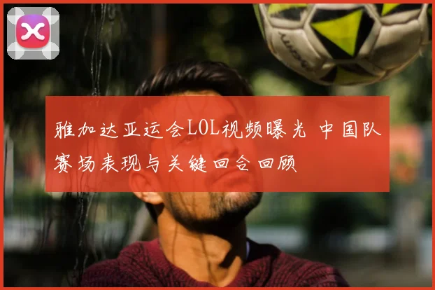 雅加达亚运会LOL视频曝光 中国队赛场表现与关键回合回顾