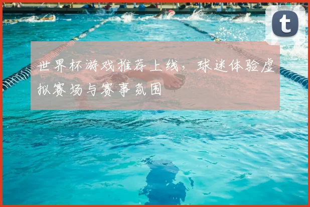世界杯游戏推荐上线,球迷体验虚拟赛场与赛事氛围