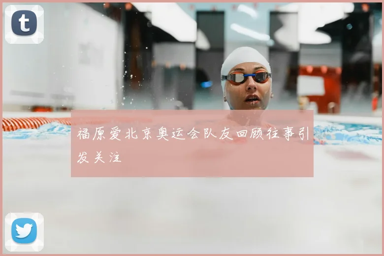 福原爱北京奥运会队友回顾往事引发关注