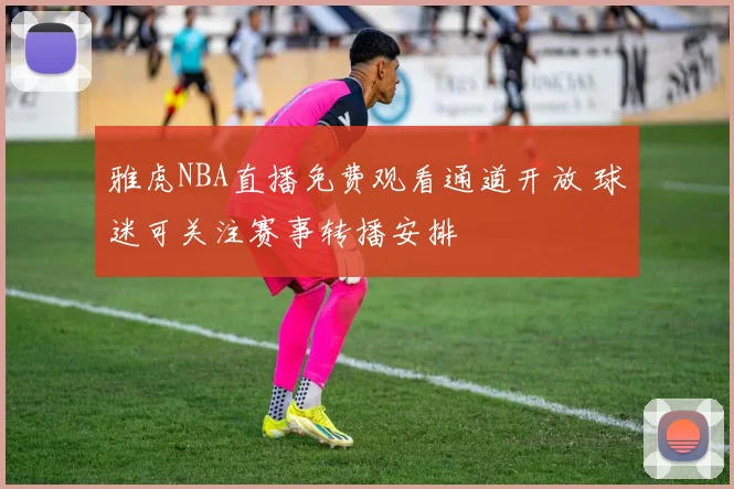 雅虎NBA直播免费观看通道开放 球迷可关注赛事转播安排