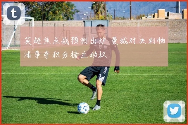 英超焦点战预测出炉 曼城对决利物浦争夺积分榜主动权