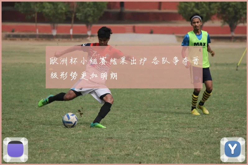 欧洲杯小组赛结果出炉 各队争夺晋级形势更加明朗