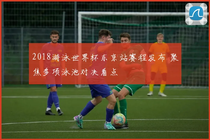 2018游泳世界杯东京站赛程发布 聚焦多项泳池对决看点