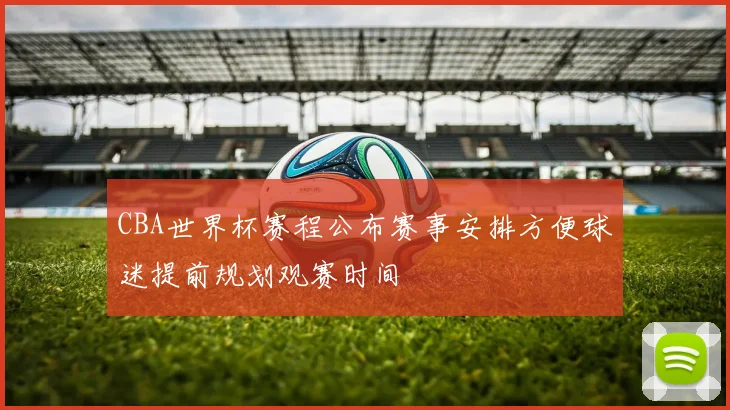 CBA世界杯赛程公布赛事安排方便球迷提前规划观赛时间