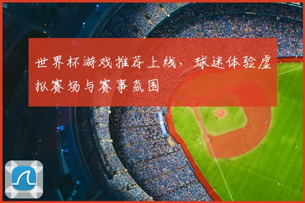 世界杯游戏推荐上线,球迷体验虚拟赛场与赛事氛围