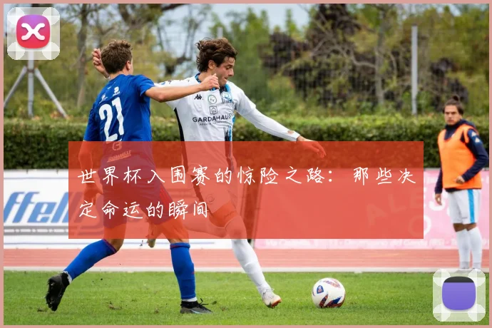 世界杯入围赛的惊险之路:那些决定命运的瞬间