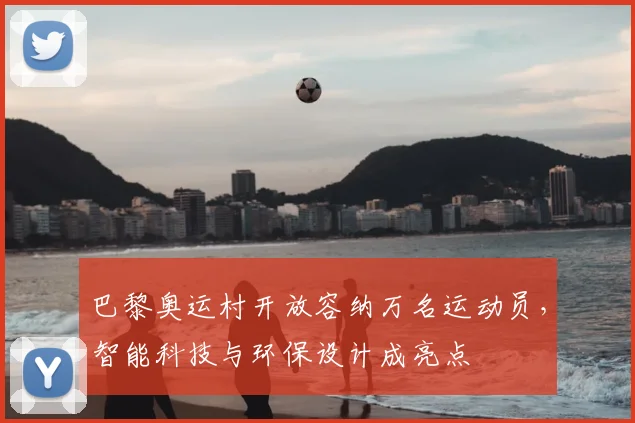 巴黎奥运村开放容纳万名运动员，智能科技与环保设计成亮点