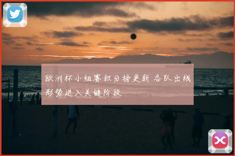 欧洲杯小组赛积分榜更新 各队出线形势进入关键阶段