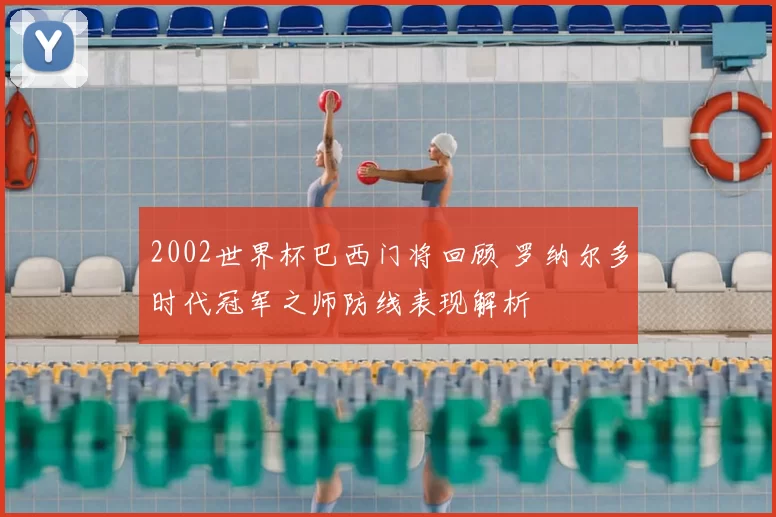 2002世界杯巴西门将回顾 罗纳尔多时代冠军之师防线表现解析