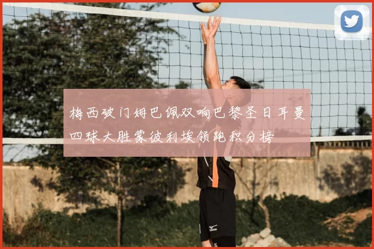 梅西破门姆巴佩双响巴黎圣日耳曼四球大胜蒙彼利埃领跑积分榜