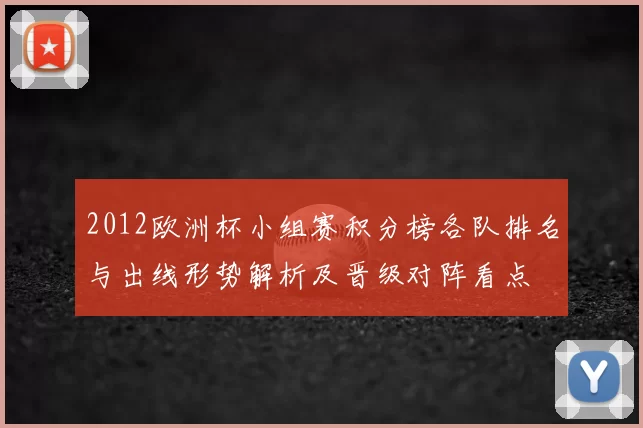 2012欧洲杯小组赛积分榜各队排名与出线形势解析及晋级对阵看点