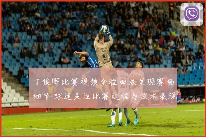 丁俊晖比赛视频全程回放呈现赛场细节 球迷关注比赛过程与技术表现