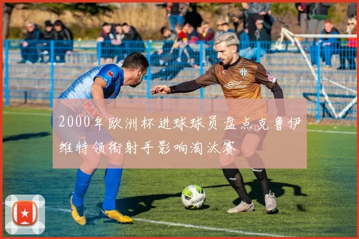 2000年欧洲杯进球球员盘点克鲁伊维特领衔射手影响淘汰赛
