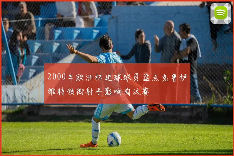 2000年欧洲杯进球球员盘点克鲁伊维特领衔射手影响淘汰赛