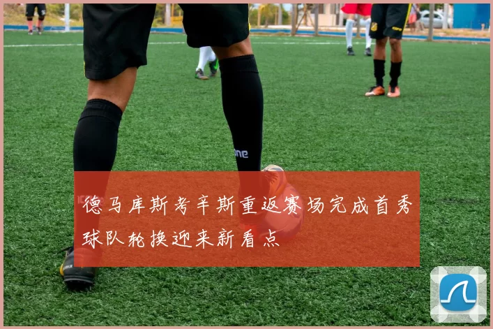德马库斯考辛斯重返赛场完成首秀球队轮换迎来新看点