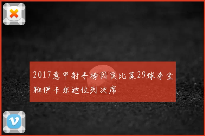 2017意甲射手榜因莫比莱29球夺金靴伊卡尔迪位列次席
