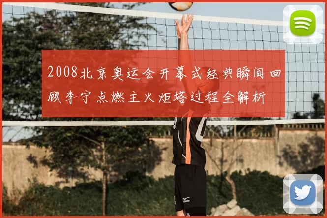 2008北京奥运会开幕式经典瞬间回顾李宁点燃主火炬塔过程全解析