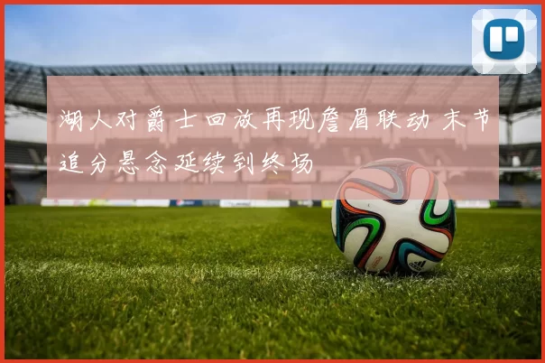 湖人对爵士回放再现詹眉联动 末节追分悬念延续到终场