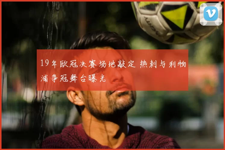 19年欧冠决赛场地敲定 热刺与利物浦争冠舞台曝光