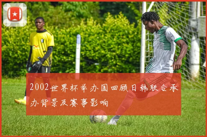 2002世界杯举办国回顾日韩联合承办背景及赛事影响
