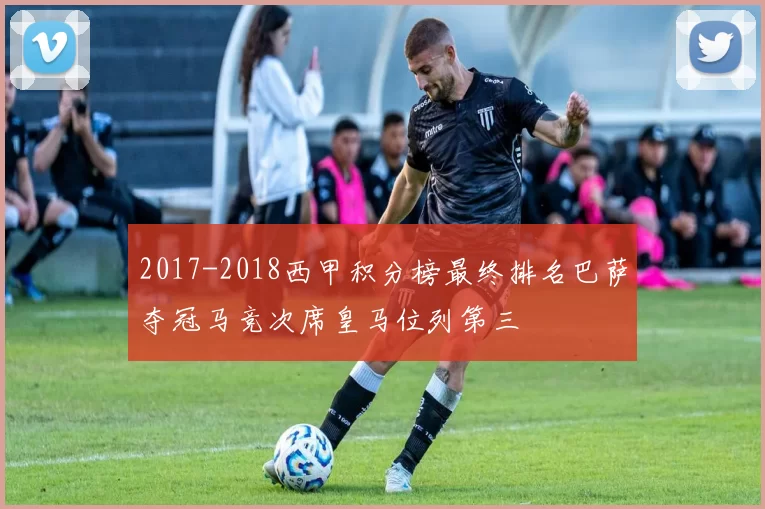 2017-2018西甲积分榜最终排名巴萨夺冠马竞次席皇马位列第三