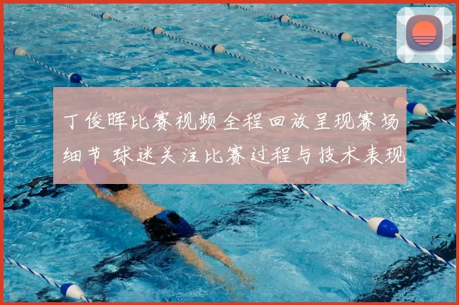 丁俊晖比赛视频全程回放呈现赛场细节 球迷关注比赛过程与技术表现