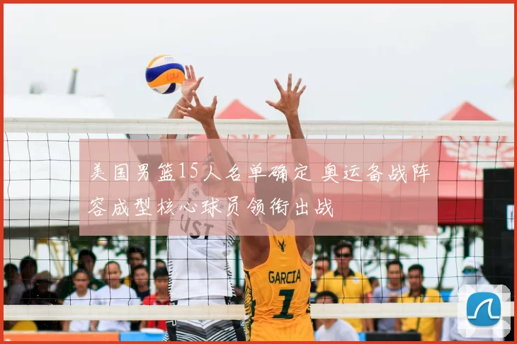 美国男篮15人名单确定 奥运备战阵容成型核心球员领衔出战