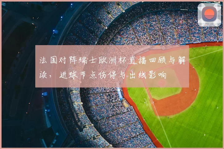法国对阵瑞士欧洲杯直播回顾与解读，进球节点伤停与出线影响