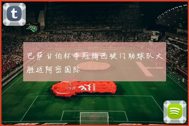 巴萨甘伯杯夺冠梅西破门助球队大胜迈阿密国际