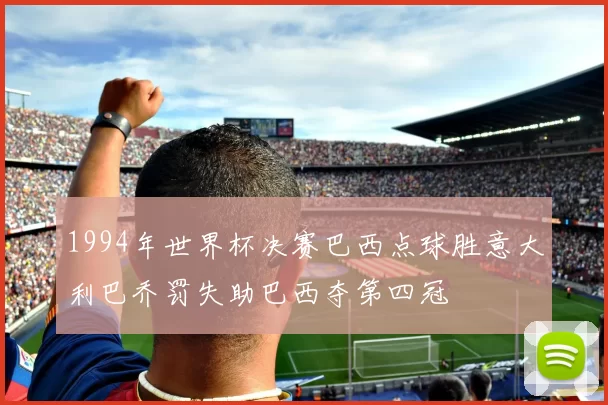 1994年世界杯决赛巴西点球胜意大利巴乔罚失助巴西夺第四冠