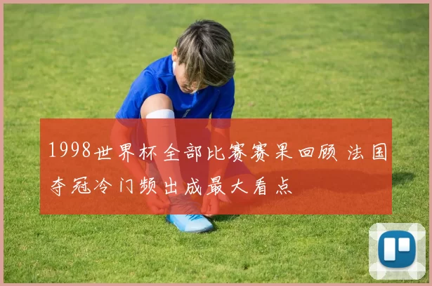 1998世界杯全部比赛赛果回顾 法国夺冠冷门频出成最大看点