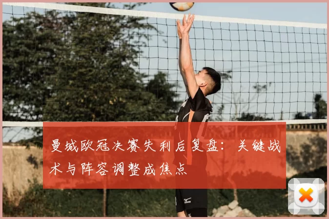 曼城欧冠决赛失利后复盘:关键战术与阵容调整成焦点