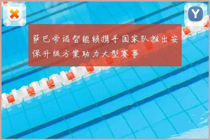 萨巴帝诺智能锁携手国家队推出安保升级方案助力大型赛事
