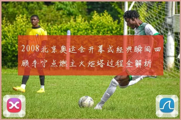 2008北京奥运会开幕式经典瞬间回顾李宁点燃主火炬塔过程全解析