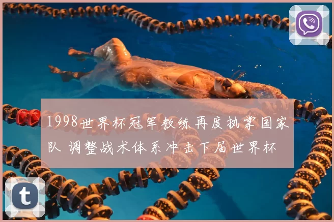 1998世界杯冠军教练再度执掌国家队 调整战术体系冲击下届世界杯