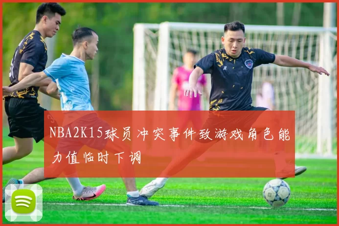 NBA2K15球员冲突事件致游戏角色能力值临时下调