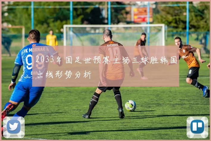 2033年国足世预赛主场三球胜韩国出线形势分析
