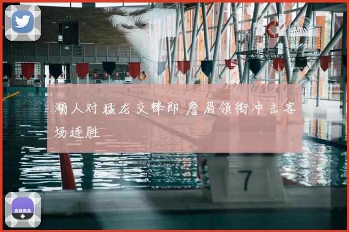 湖人对猛龙交锋即 詹眉领衔冲击客场连胜