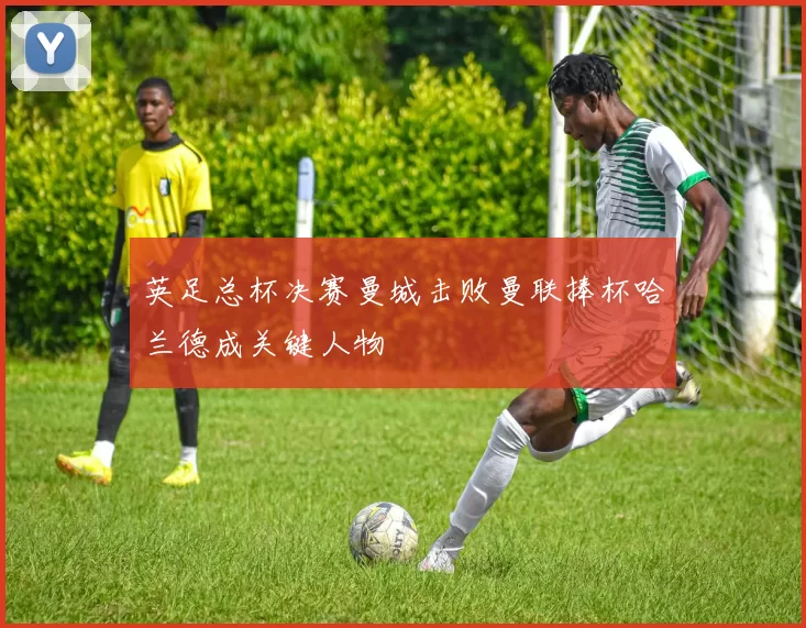 英足总杯决赛曼城击败曼联捧杯哈兰德成关键人物
